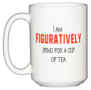 I am Figuratively Dying for a Cup of TEA - Funny Grammar Police Mug - Larger 15oz Size