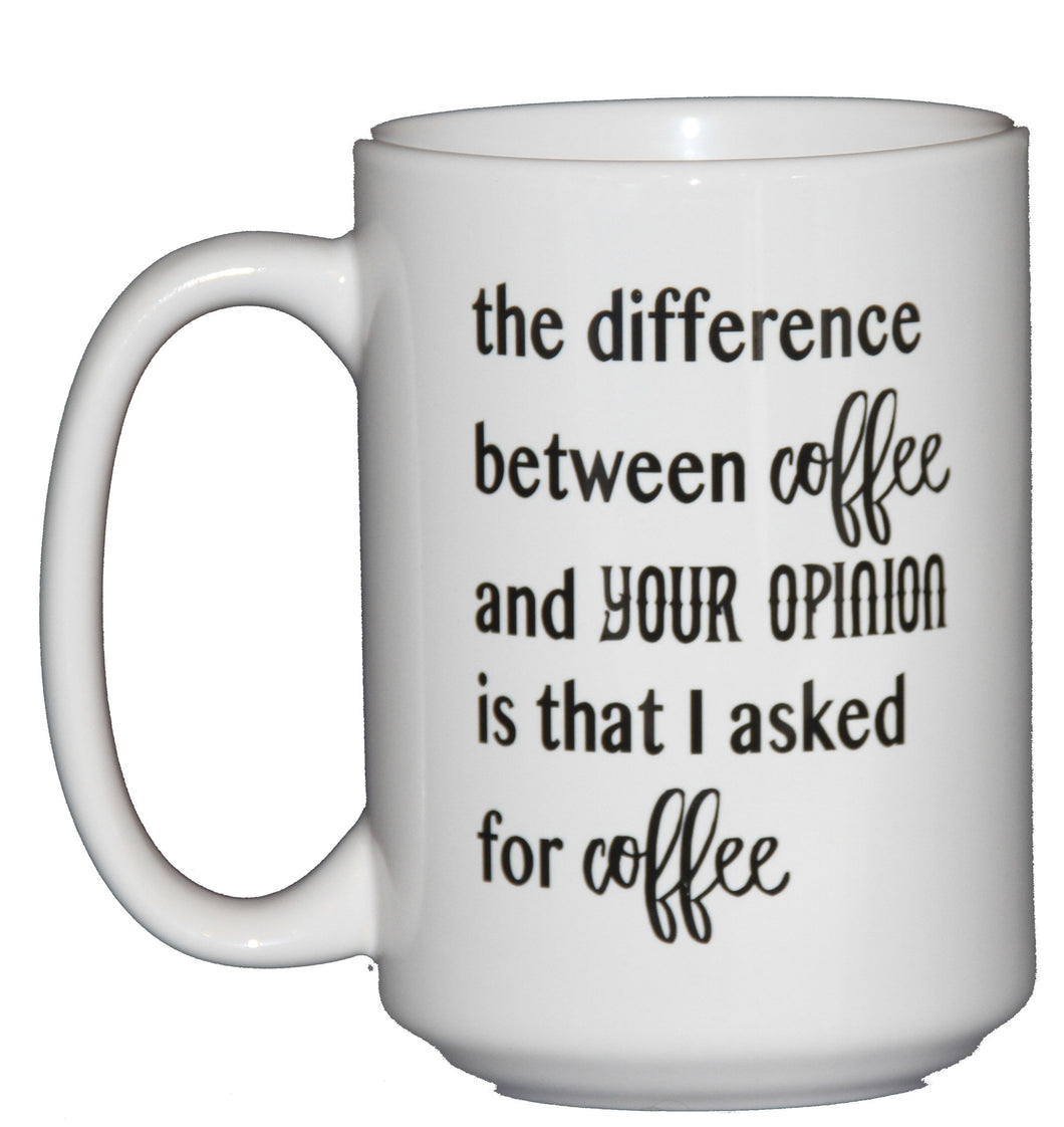 The difference between coffee and your opinion is that I asked for Coffee - Funny Coffee Mug Humor