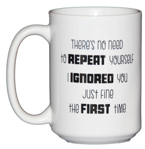 There's No Need to Repeat Yourself - I IGNORED You Just Fine the First Time - Inappropriate Humor Funny Coffee Mug